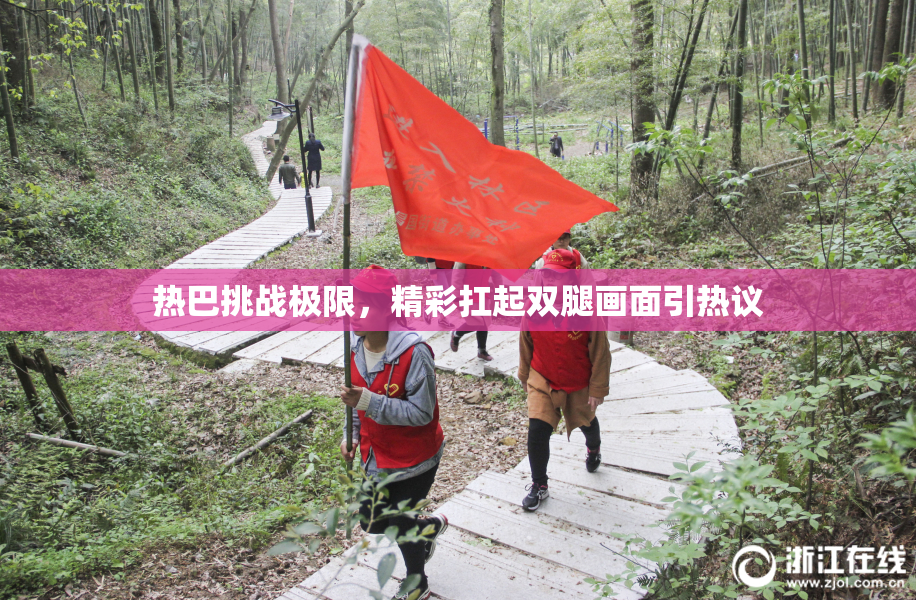 热巴挑战极限，精彩扛起双腿画面引热议
