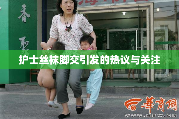护士丝袜脚交引发的热议与关注