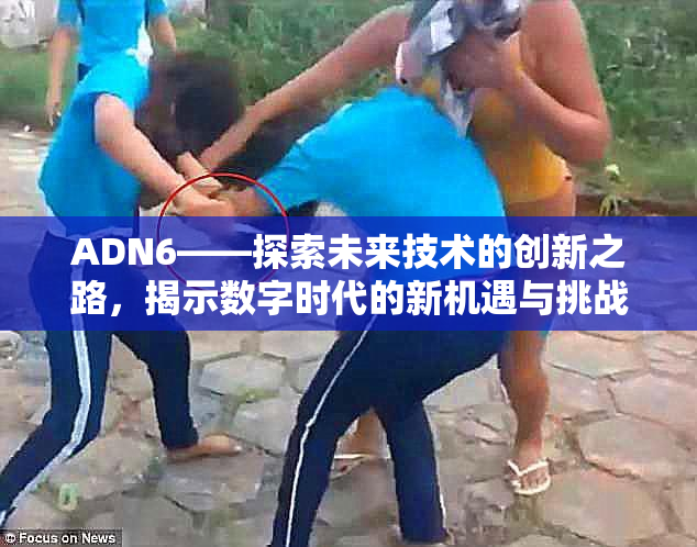 ADN6——探索未来技术的创新之路，揭示数字时代的新机遇与挑战！