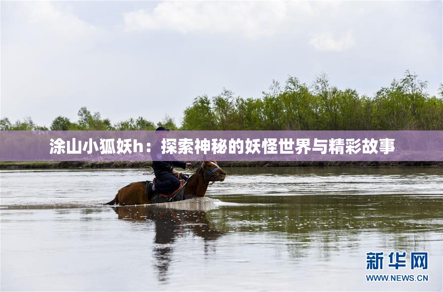 涂山小狐妖h：探索神秘的妖怪世界与精彩故事
