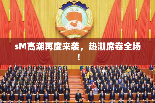 sM高潮再度来袭，热潮席卷全场！