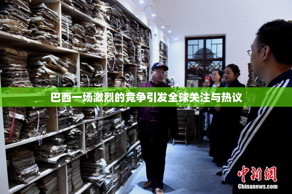 巴西一场激烈的竞争引发全球关注与热议