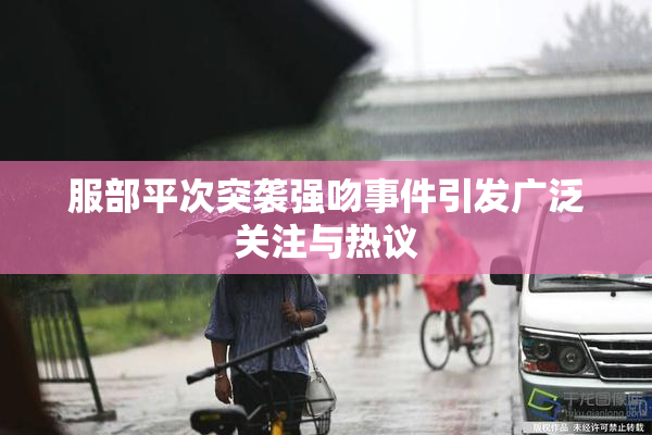 服部平次突袭强吻事件引发广泛关注与热议