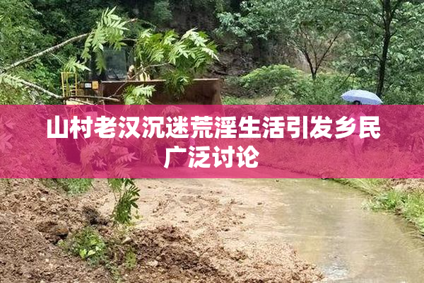 山村老汉沉迷荒淫生活引发乡民广泛讨论