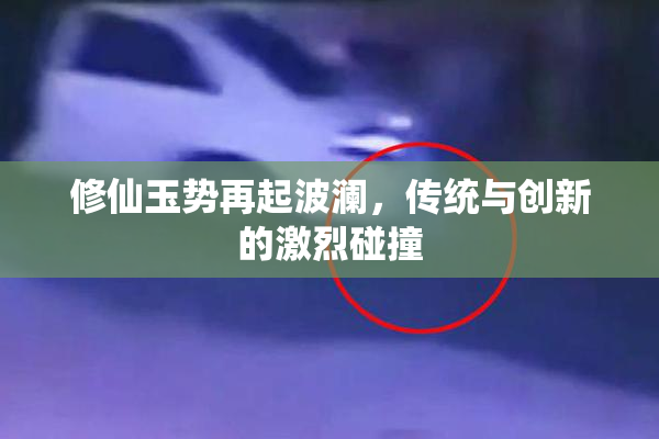 修仙玉势再起波澜，传统与创新的激烈碰撞