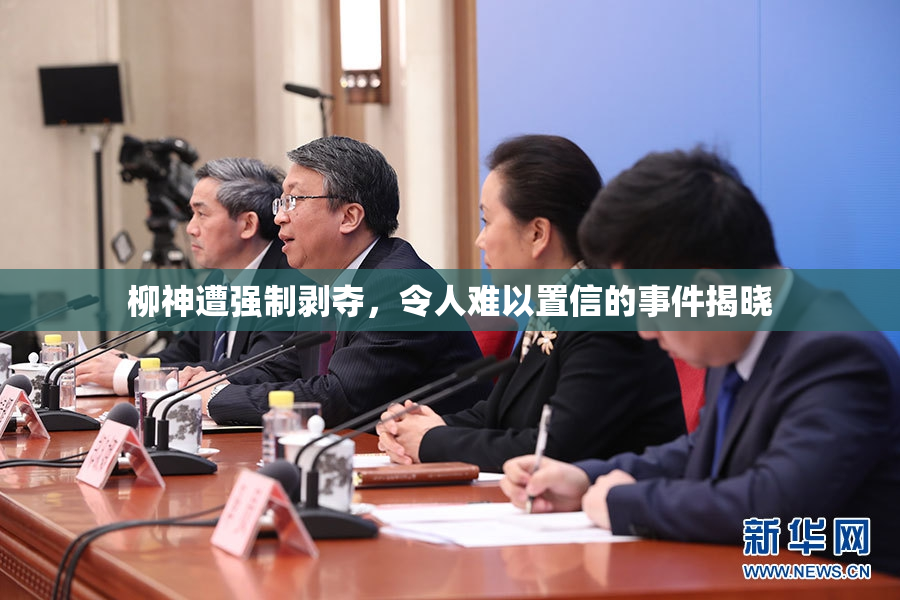 柳神遭强制剥夺，令人难以置信的事件揭晓
