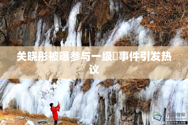 关晓彤被曝参与一级婬事件引发热议