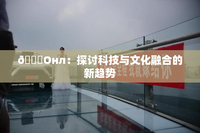 🐔Oнл：探讨科技与文化融合的新趋势