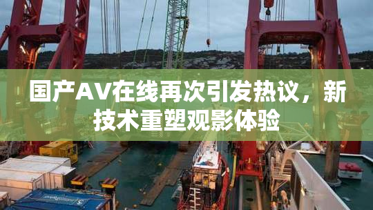 国产AV在线再次引发热议，新技术重塑观影体验