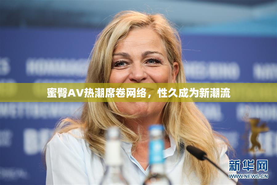 蜜臀AV热潮席卷网络，性久成为新潮流