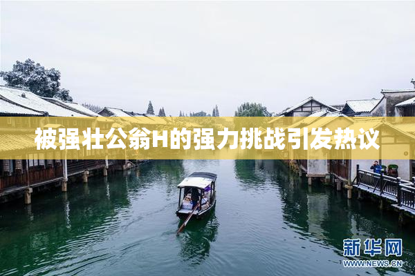 被强壮公翁H的强力挑战引发热议