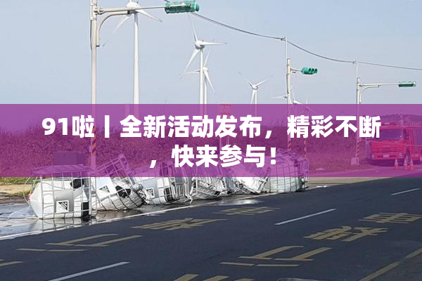91啦丨全新活动发布，精彩不断，快来参与！