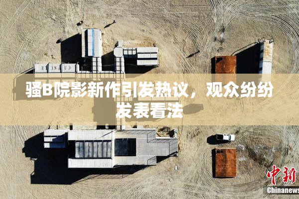骚B院影新作引发热议，观众纷纷发表看法