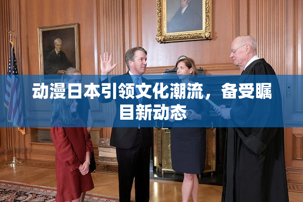 动漫日本引领文化潮流，备受瞩目新动态