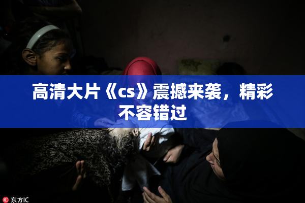 高清大片《cs》震撼来袭，精彩不容错过