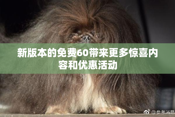 新版本的免费60带来更多惊喜内容和优惠活动