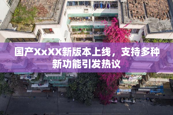 国产XxXX新版本上线，支持多种新功能引发热议
