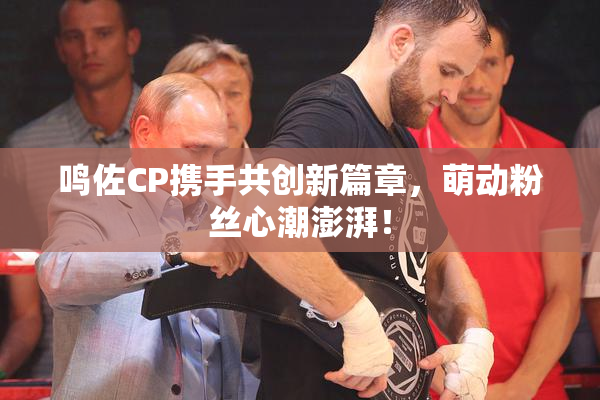 鸣佐CP携手共创新篇章，萌动粉丝心潮澎湃！