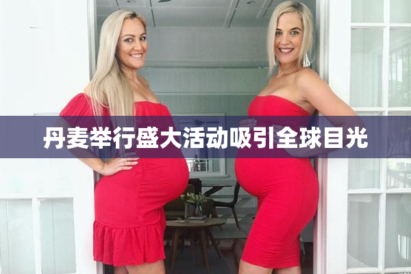 丹麦举行盛大活动吸引全球目光