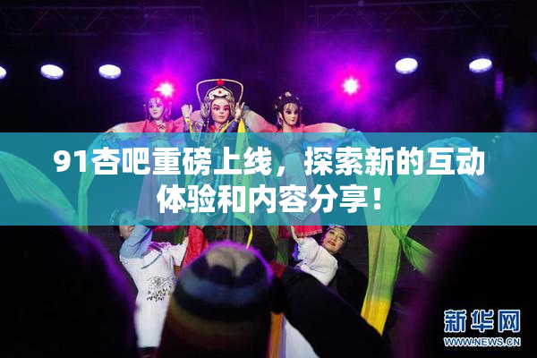 91杏吧重磅上线，探索新的互动体验和内容分享！