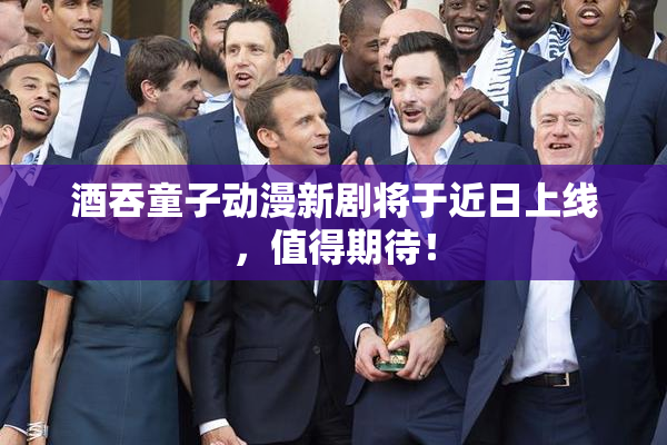 酒吞童子动漫新剧将于近日上线，值得期待！
