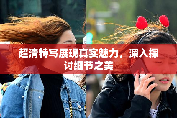 超清特写展现真实魅力，深入探讨细节之美