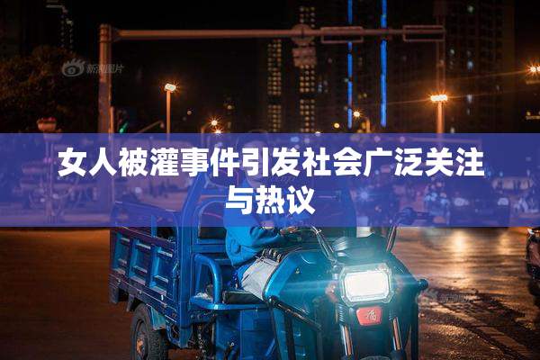 女人被灌事件引发社会广泛关注与热议