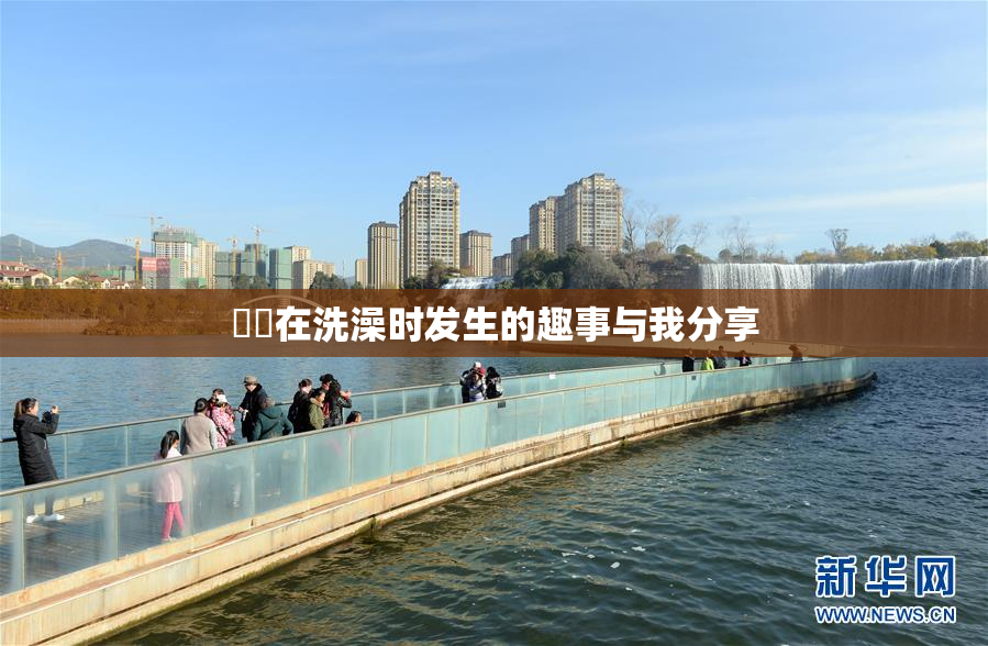 妺妺在洗澡时发生的趣事与我分享