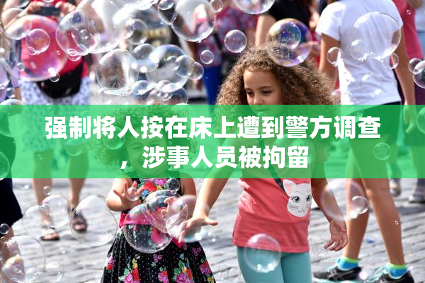 强制将人按在床上遭到警方调查，涉事人员被拘留