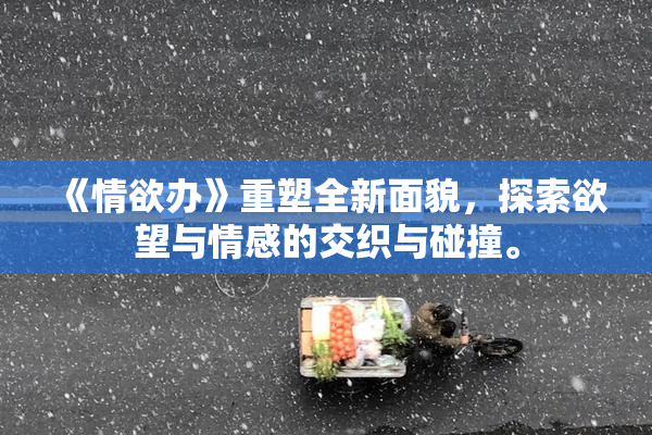 《情欲办》重塑全新面貌，探索欲望与情感的交织与碰撞。