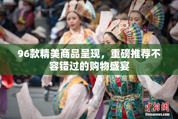 96款精美商品呈现，重磅推荐不容错过的购物盛宴