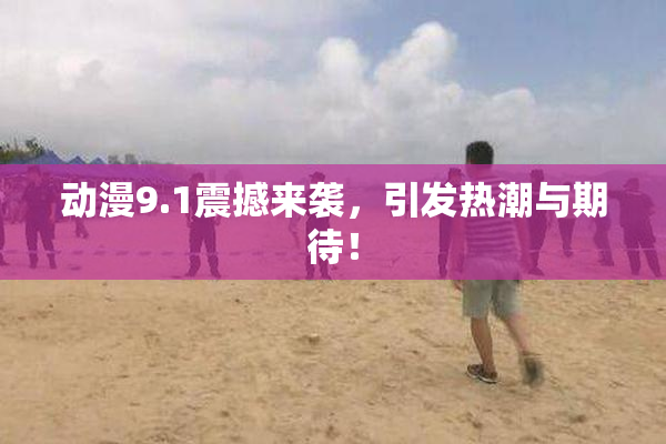 动漫9.1震撼来袭，引发热潮与期待！