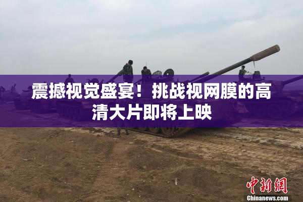 震撼视觉盛宴！挑战视网膜的高清大片即将上映