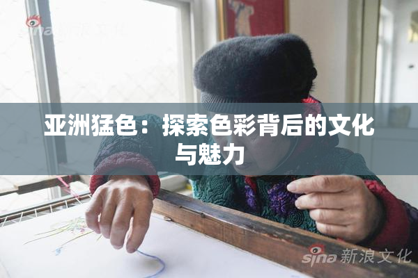 亚洲猛色：探索色彩背后的文化与魅力
