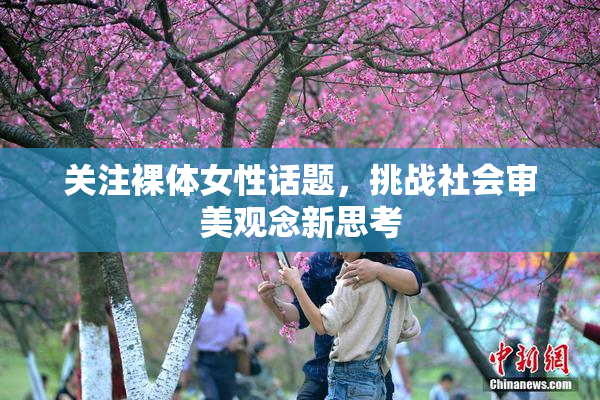 关注裸体女性话题，挑战社会审美观念新思考