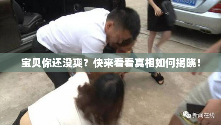 宝贝你还没爽？快来看看真相如何揭晓！