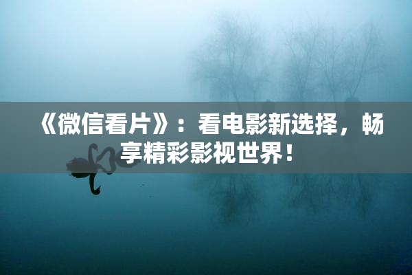 《微信看片》：看电影新选择，畅享精彩影视世界！