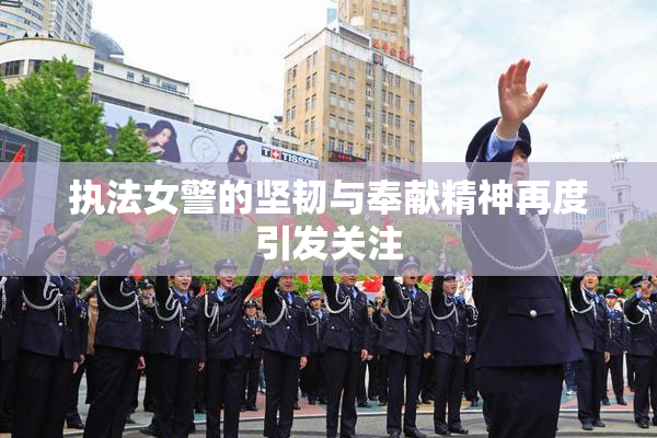 执法女警的坚韧与奉献精神再度引发关注
