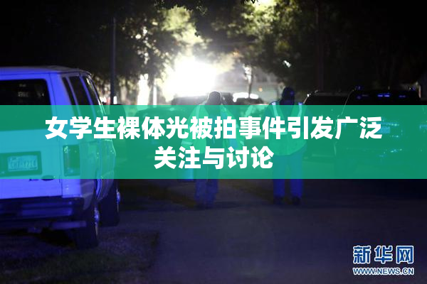 女学生裸体光被拍事件引发广泛关注与讨论