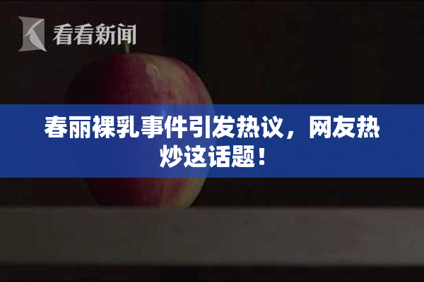 春丽裸乳事件引发热议，网友热炒这话题！