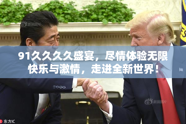 91久久久久盛宴，尽情体验无限快乐与激情，走进全新世界！