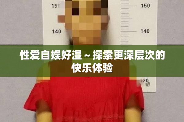 性爱自娱好湿～探索更深层次的快乐体验