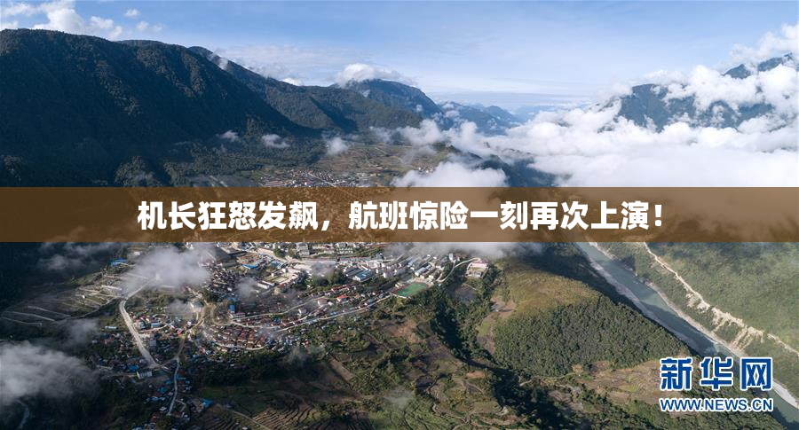 机长狂怒发飙，航班惊险一刻再次上演！