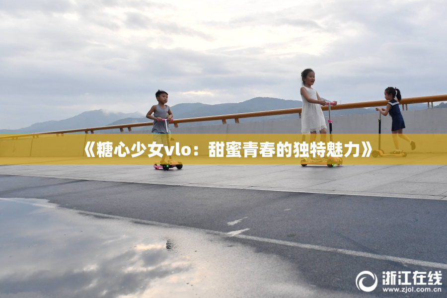 《糖心少女vlo：甜蜜青春的独特魅力》