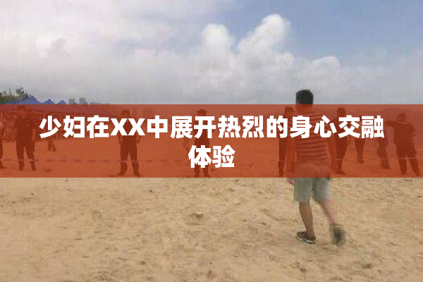 少妇在XX中展开热烈的身心交融体验