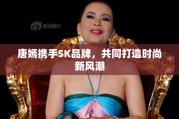 唐嫣携手SK品牌，共同打造时尚新风潮