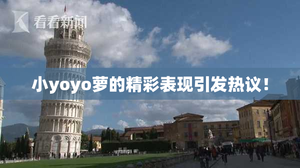 小yoyo萝的精彩表现引发热议！