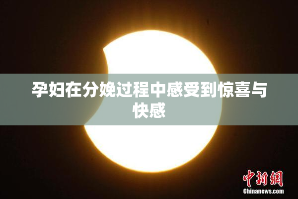 孕妇在分娩过程中感受到惊喜与快感