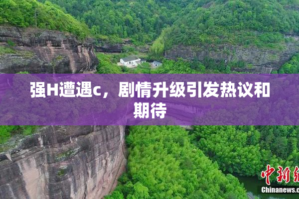 强H遭遇c，剧情升级引发热议和期待