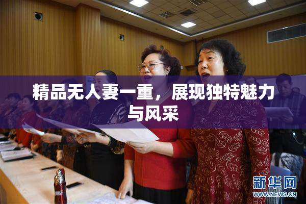 精品无人妻一重，展现独特魅力与风采